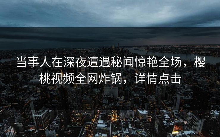 当事人在深夜遭遇秘闻惊艳全场,樱桃视频全网炸锅,详情点击 当事人在深夜遭遇秘闻惊艳全场,樱桃视频全网炸锅,详情点击