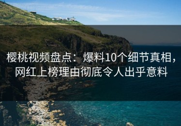 樱桃视频盘点：爆料10个细节真相，网红上榜理由彻底令人出乎意料
