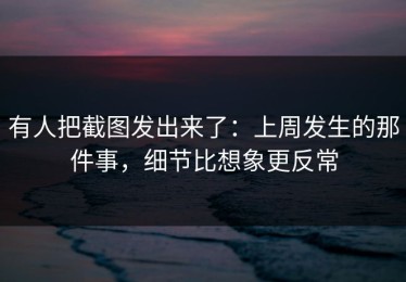 有人把截图发出来了：上周发生的那件事，细节比想象更反常