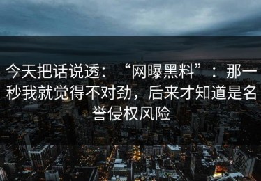 今天把话说透：“网曝黑料”：那一秒我就觉得不对劲，后来才知道是名誉侵权风险