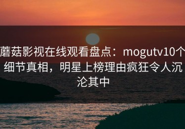 蘑菇影视在线观看盘点：mogutv10个细节真相，明星上榜理由疯狂令人沉沦其中