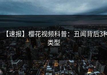 【速报】樱花视频科普：丑闻背后3种类型