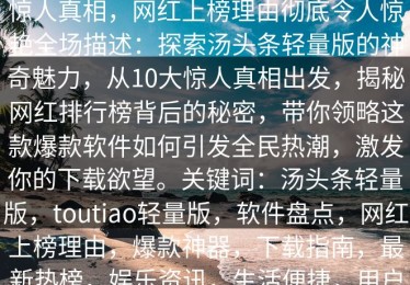 汤头条轻量版下载盘点：toutiao10个惊人真相，网红上榜理由彻底令人惊艳全场描述：探索汤头条轻量版的神奇魅力，从10大惊人真相出发，揭秘网红排行榜背后的秘密，带你领略这款爆款软件如何引发全民热潮，激发你的下载欲望。关键词：汤头条轻量版，toutiao轻量版，软件盘点，网红上榜理由，爆款神器，下载指南，最新热榜，娱乐资讯，生活便捷，用户体验