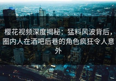 樱花视频深度揭秘：猛料风波背后，圈内人在酒吧后巷的角色疯狂令人意外