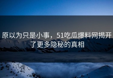 原以为只是小事，51吃瓜爆料网揭开了更多隐秘的真相