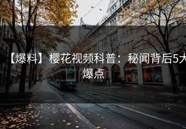 【爆料】樱花视频科普：秘闻背后5大爆点