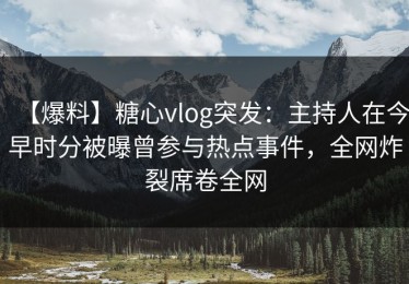 【爆料】糖心vlog突发：主持人在今早时分被曝曾参与热点事件，全网炸裂席卷全网