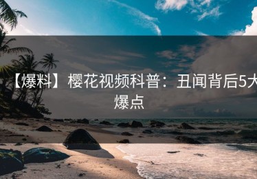 【爆料】樱花视频科普：丑闻背后5大爆点