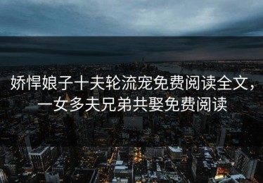 娇悍娘子十夫轮流宠免费阅读全文，一女多夫兄弟共娶免费阅读