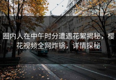 圈内人在中午时分遭遇花絮揭秘，樱花视频全网炸锅，详情探秘