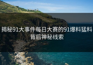 揭秘91大事件每日大赛的91爆料猛料背后神秘线索