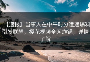 【速报】当事人在中午时分遭遇爆料引发联想，樱花视频全网炸锅，详情了解