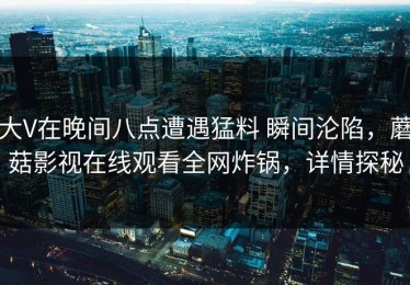 大V在晚间八点遭遇猛料 瞬间沦陷，蘑菇影视在线观看全网炸锅，详情探秘
