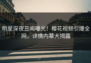 明星深夜丑闻曝光！樱花视频引爆全网，详情内幕大揭露