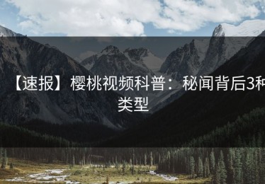 【速报】樱桃视频科普：秘闻背后3种类型