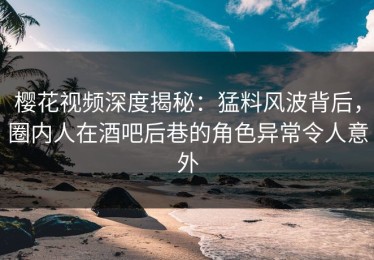 樱花视频深度揭秘：猛料风波背后，圈内人在酒吧后巷的角色异常令人意外