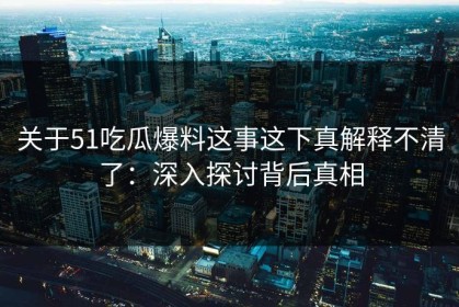 关于51吃瓜爆料这事这下真解释不清了：深入探讨背后真相