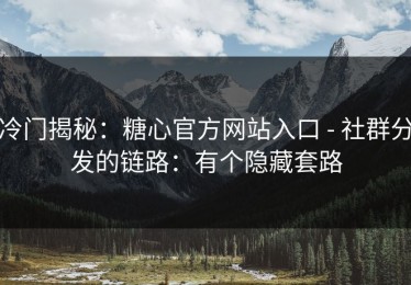 冷门揭秘：糖心官方网站入口 - 社群分发的链路：有个隐藏套路