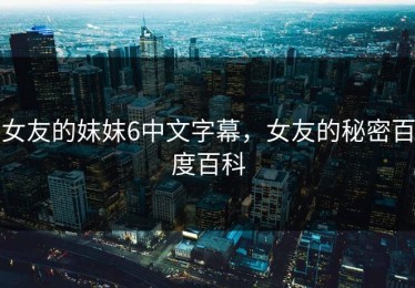 女友的妺妺6中文字幕，女友的秘密百度百科