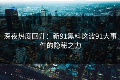 深夜热度回升：新91黑料这波91大事件的隐秘之力