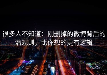 很多人不知道：刚删掉的微博背后的潜规则，比你想的更有逻辑