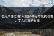 老用户都忽略17c视频教程的免费观看，学会后真的省事