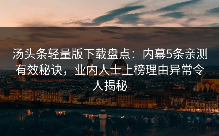 汤头条轻量版下载盘点:内幕5条亲测有效秘诀,业内人士上榜理由异常令人揭秘 汤头条轻量版下载盘点:内幕5条亲测有效秘诀,业内人士上榜理由异常令人揭秘