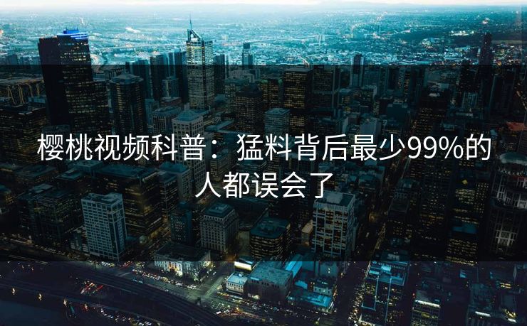 樱桃视频科普:猛料背后最少99%的人都误会了 樱桃视频科普:猛料背后最少99%的人都误会了