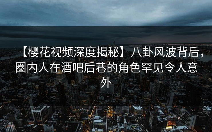 【樱花视频深度揭秘】八卦风波背后,圈内人在酒吧后巷的角色罕见令人意外 【樱花视频深度揭秘】八卦风波背后,圈内人在酒吧后巷的角色罕见令人意外