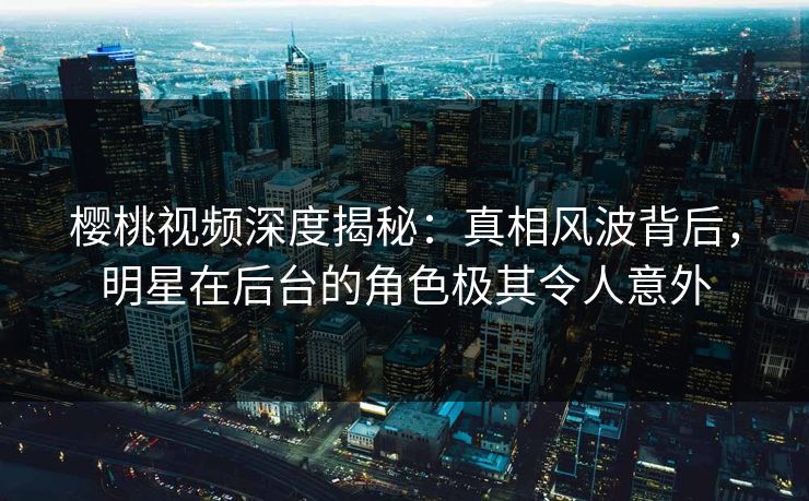 樱桃视频深度揭秘:真相风波背后,明星在后台的角色极其令人意外 樱桃视频深度揭秘:真相风波背后,明星在后台的角色极其令人意外