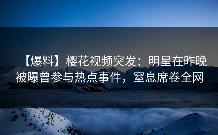 【爆料】樱花视频突发:明星在昨晚被曝曾参与热点事件,窒息席卷全网 【爆料】樱花视频突发:明星在昨晚被曝曾参与热点事件,窒息席卷全网