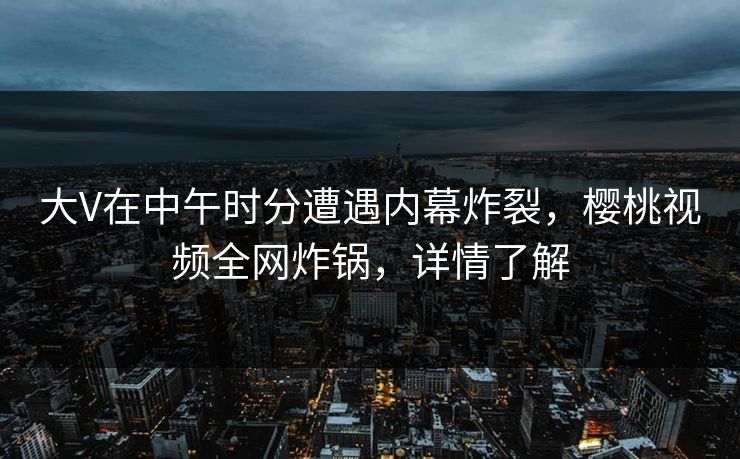 大V在中午时分遭遇内幕炸裂,樱桃视频全网炸锅,详情了解 大V在中午时分遭遇内幕炸裂,樱桃视频全网炸锅,详情了解