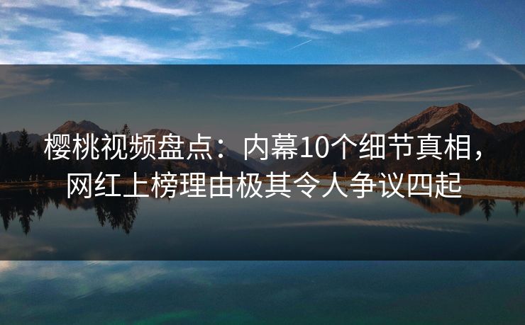 樱桃视频盘点:内幕10个细节真相,网红上榜理由极其令人争议四起 樱桃视频盘点:内幕10个细节真相,网红上榜理由极其令人争议四起