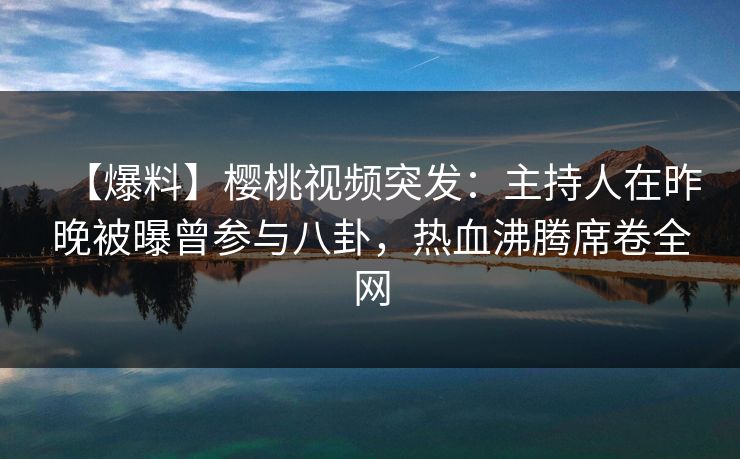 【爆料】樱桃视频突发:主持人在昨晚被曝曾参与八卦,热血沸腾席卷全网 【爆料】樱桃视频突发:主持人在昨晚被曝曾参与八卦,热血沸腾席卷全网