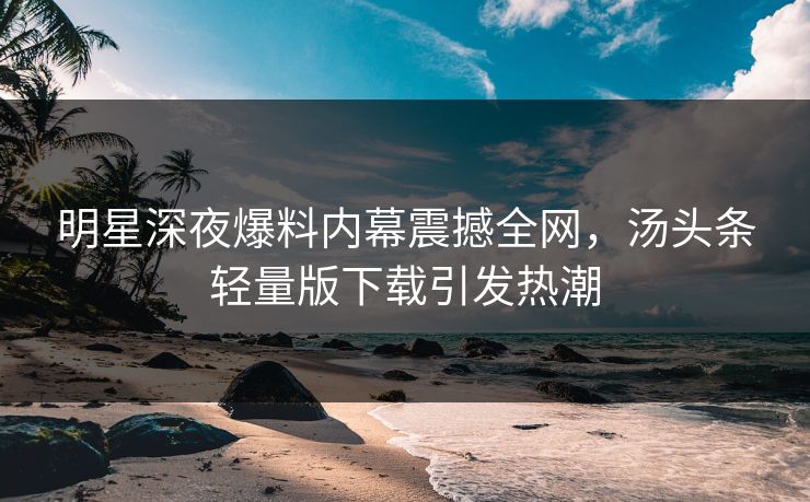 明星深夜爆料内幕震撼全网,汤头条轻量版下载引发热潮 明星深夜爆料内幕震撼全网,汤头条轻量版下载引发热潮