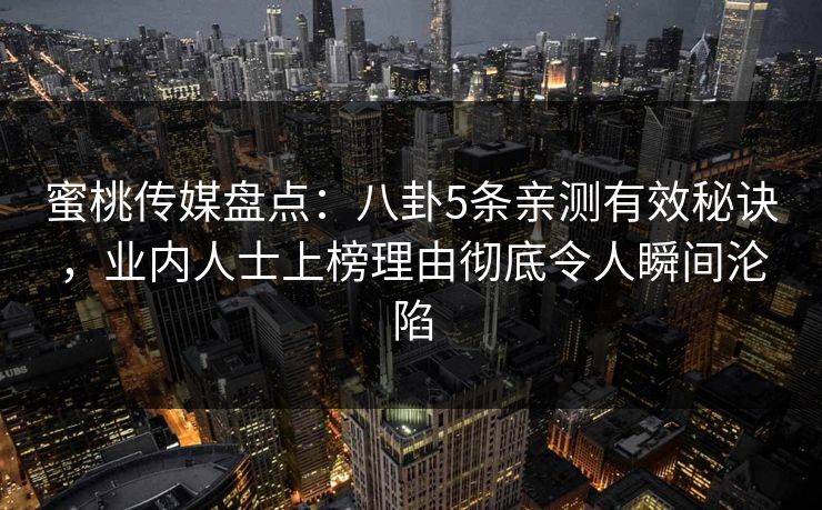 蜜桃传媒盘点:八卦5条亲测有效秘诀,业内人士上榜理由彻底令人瞬间沦陷 蜜桃传媒盘点:八卦5条亲测有效秘诀,业内人士上榜理由彻底令人瞬间沦陷