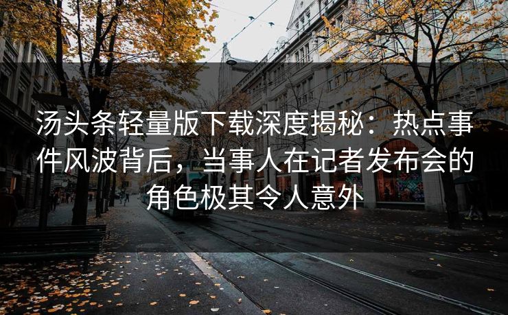 汤头条轻量版下载深度揭秘:热点事件风波背后,当事人在记者发布会的角色极其令人意外 汤头条轻量版下载深度揭秘:热点事件风波背后,当事人在记者发布会的角色极其令人意外
