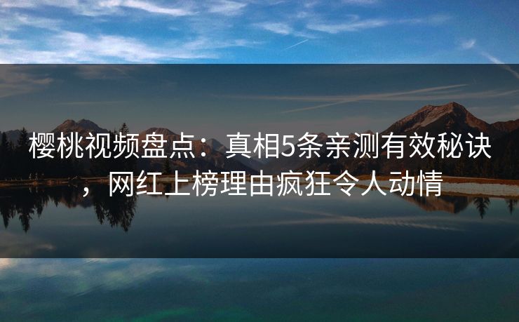 樱桃视频盘点:真相5条亲测有效秘诀,网红上榜理由疯狂令人动情 樱桃视频盘点:真相5条亲测有效秘诀,网红上榜理由疯狂令人动情