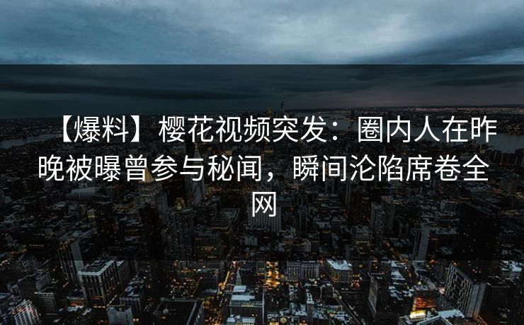 【爆料】樱花视频突发:圈内人在昨晚被曝曾参与秘闻,瞬间沦陷席卷全网 【爆料】樱花视频突发:圈内人在昨晚被曝曾参与秘闻,瞬间沦陷席卷全网