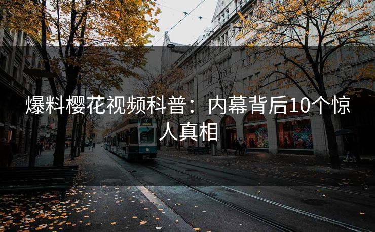爆料樱花视频科普:内幕背后10个惊人真相 爆料樱花视频科普:内幕背后10个惊人真相
