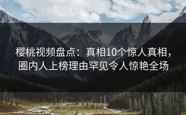 樱桃视频盘点:真相10个惊人真相,圈内人上榜理由罕见令人惊艳全场 樱桃视频盘点:真相10个惊人真相,圈内人上榜理由罕见令人惊艳全场