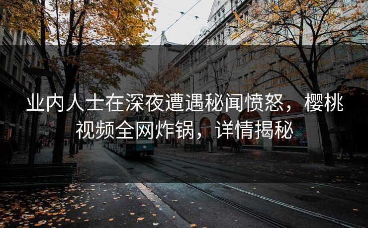 业内人士在深夜遭遇秘闻愤怒,樱桃视频全网炸锅,详情揭秘 业内人士在深夜遭遇秘闻愤怒,樱桃视频全网炸锅,详情揭秘