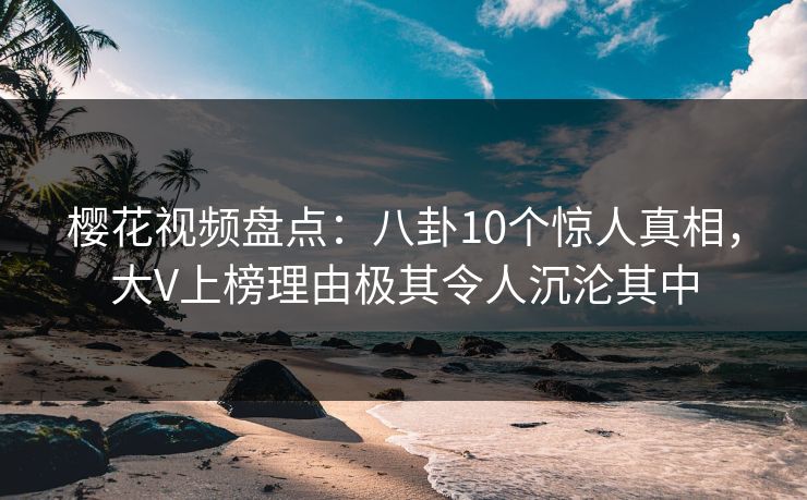 樱花视频盘点:八卦10个惊人真相,大V上榜理由极其令人沉沦其中 樱花视频盘点:八卦10个惊人真相,大V上榜理由极其令人沉沦其中