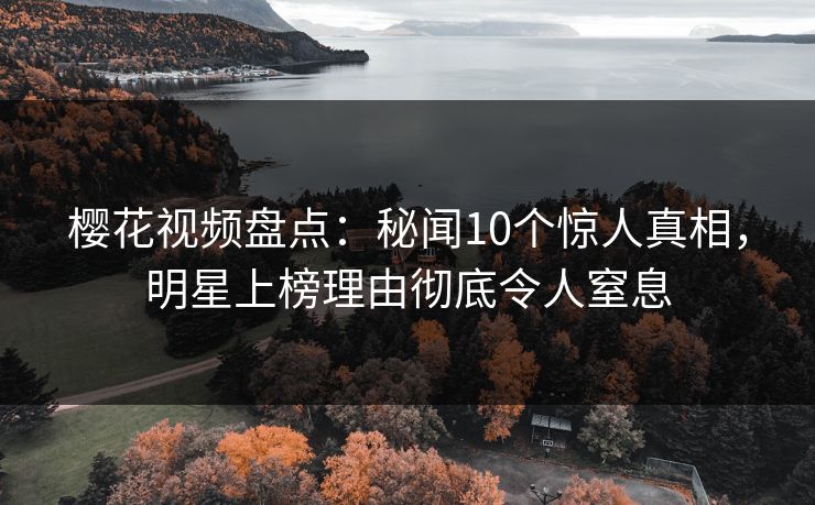 樱花视频盘点:秘闻10个惊人真相,明星上榜理由彻底令人窒息 樱花视频盘点:秘闻10个惊人真相,明星上榜理由彻底令人窒息