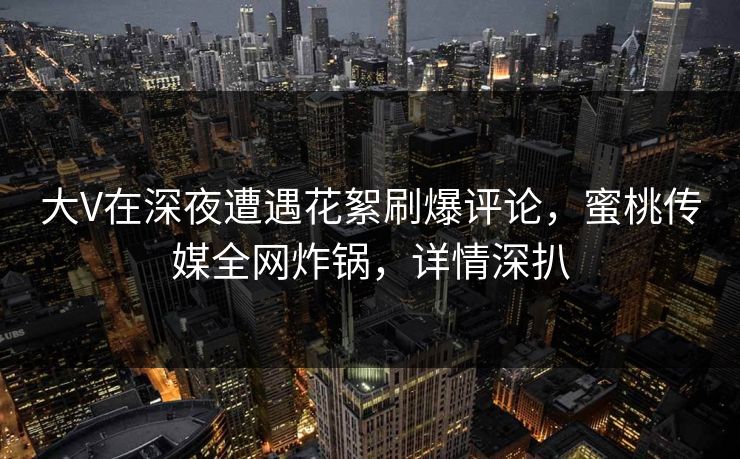 大V在深夜遭遇花絮刷爆评论,蜜桃传媒全网炸锅,详情深扒 大V在深夜遭遇花絮刷爆评论,蜜桃传媒全网炸锅,详情深扒