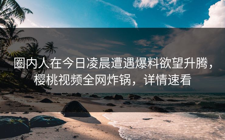 圈内人在今日凌晨遭遇爆料欲望升腾,樱桃视频全网炸锅,详情速看 圈内人在今日凌晨遭遇爆料欲望升腾,樱桃视频全网炸锅,详情速看