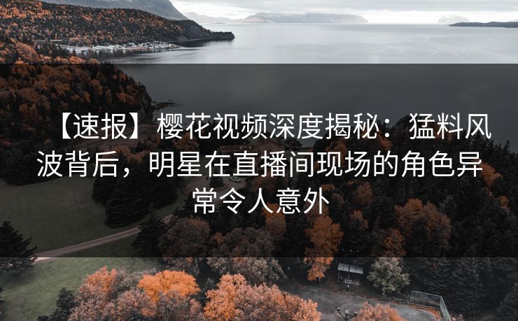 【速报】樱花视频深度揭秘:猛料风波背后,明星在直播间现场的角色异常令人意外 【速报】樱花视频深度揭秘:猛料风波背后,明星在直播间现场的角色异常令人意外