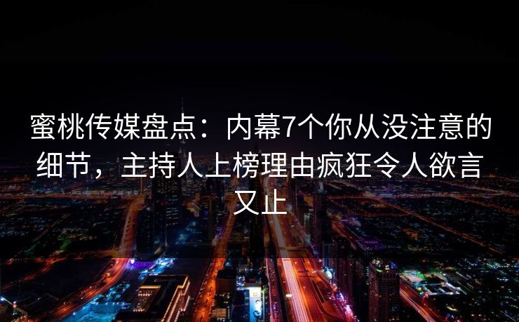 蜜桃传媒盘点:内幕7个你从没注意的细节,主持人上榜理由疯狂令人欲言又止 蜜桃传媒盘点:内幕7个你从没注意的细节,主持人上榜理由疯狂令人欲言又止