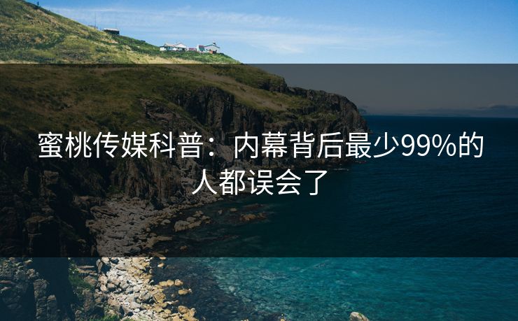蜜桃传媒科普:内幕背后最少99%的人都误会了 蜜桃传媒科普:内幕背后最少99%的人都误会了
