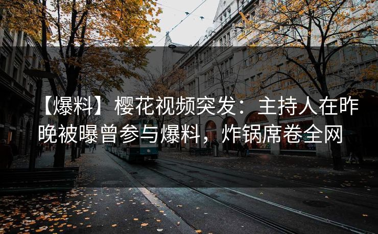【爆料】樱花视频突发:主持人在昨晚被曝曾参与爆料,炸锅席卷全网 【爆料】樱花视频突发:主持人在昨晚被曝曾参与爆料,炸锅席卷全网